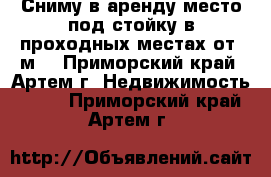Сниму в аренду место под стойку в проходных местах от 1м2 - Приморский край, Артем г. Недвижимость »    . Приморский край,Артем г.